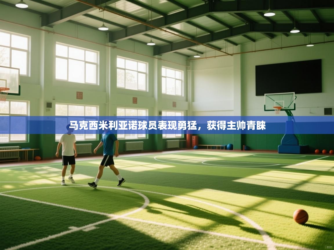 马克西米利亚诺球员表现勇猛，获得主帅青睐  第1张