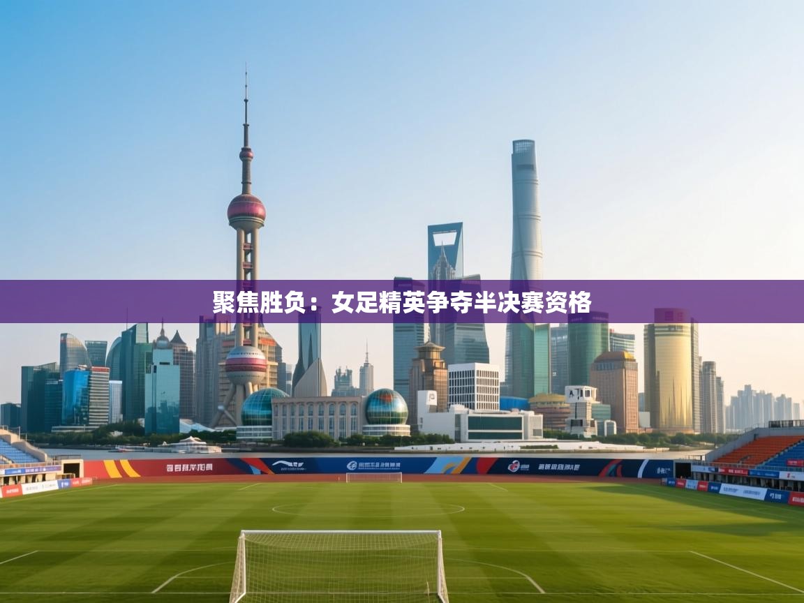 聚焦胜负：女足精英争夺半决赛资格