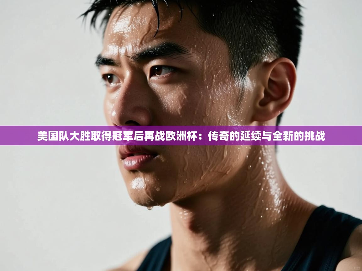 美国队大胜取得冠军后再战欧洲杯：传奇的延续与全新的挑战  第1张