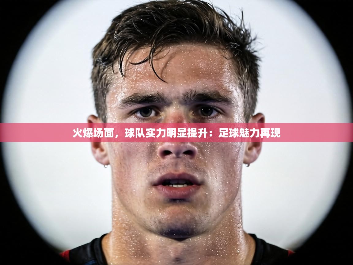 火爆场面,球队实力明显提升:足球魅力再现 第1张