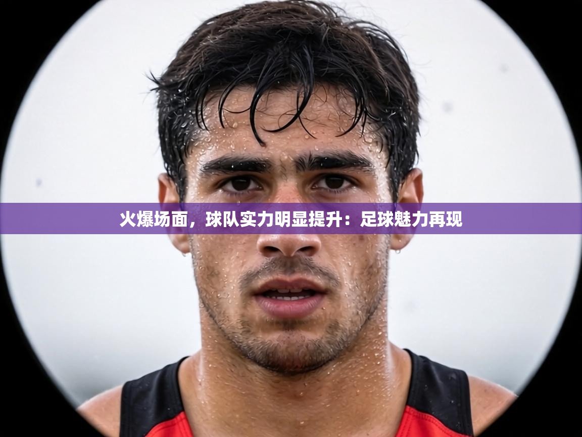 火爆场面,球队实力明显提升:足球魅力再现 第2张