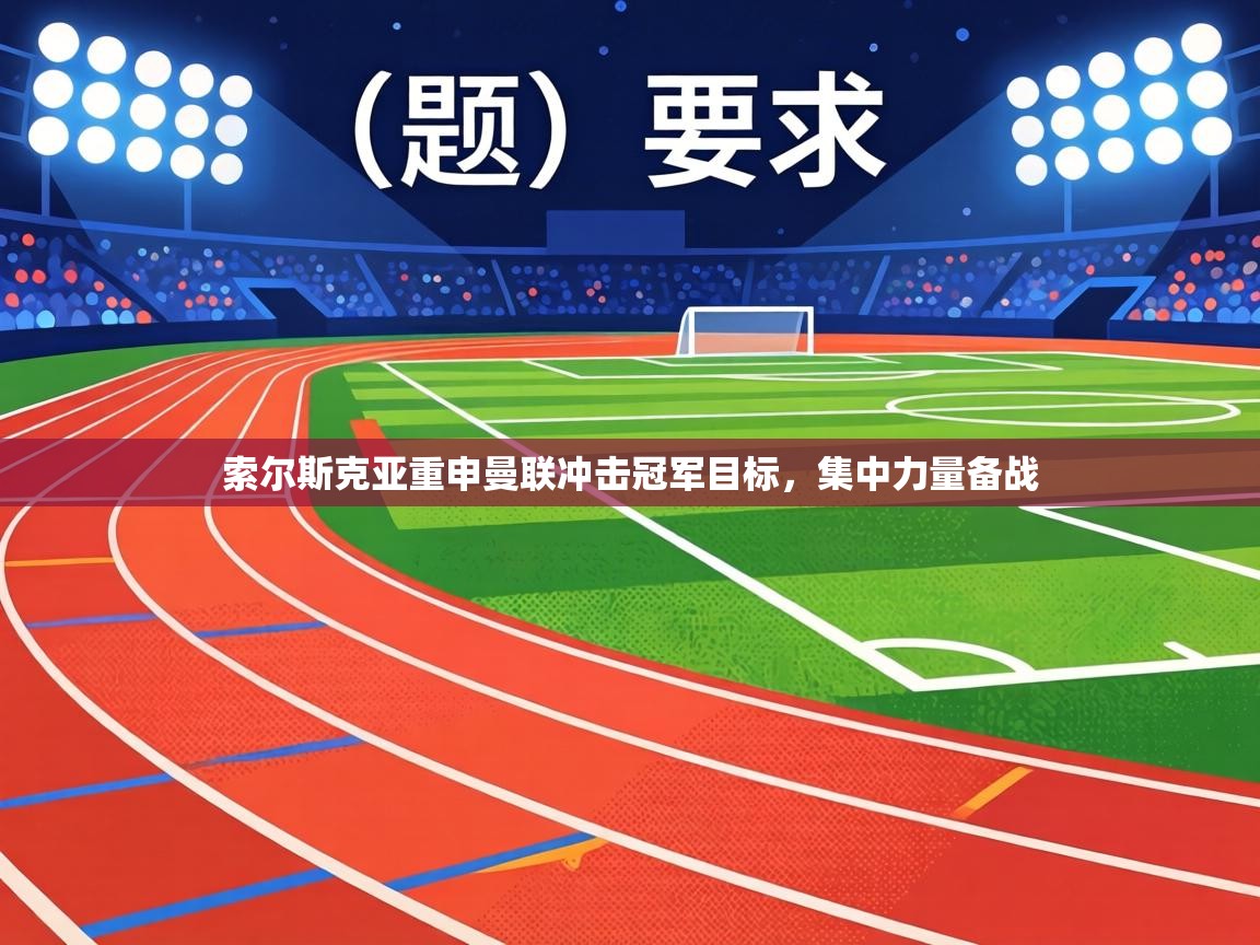 索尔斯克亚重申曼联冲击冠军目标，集中力量备战