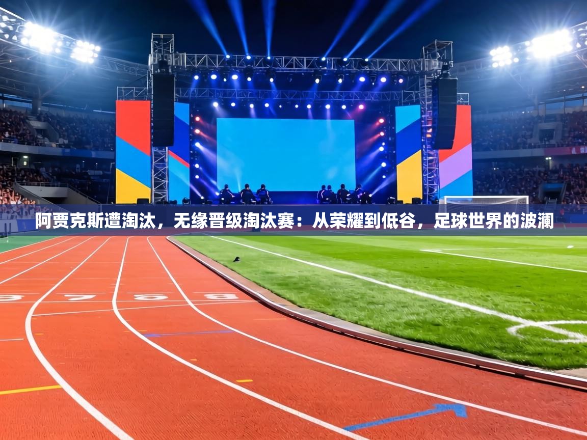 阿贾克斯遭淘汰，无缘晋级淘汰赛：从荣耀到低谷，足球世界的波澜