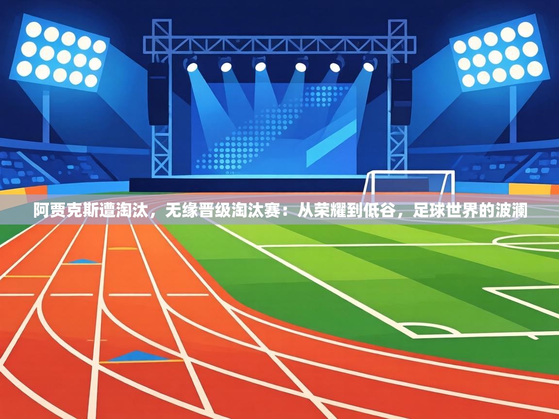 阿贾克斯遭淘汰，无缘晋级淘汰赛：从荣耀到低谷，足球世界的波澜  第2张