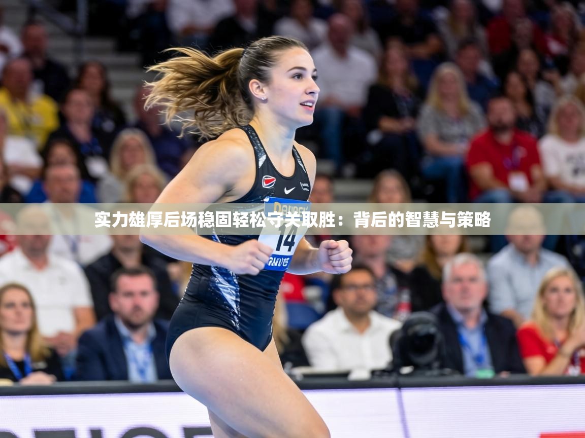 实力雄厚后场稳固轻松守关取胜：背后的智慧与策略  第2张