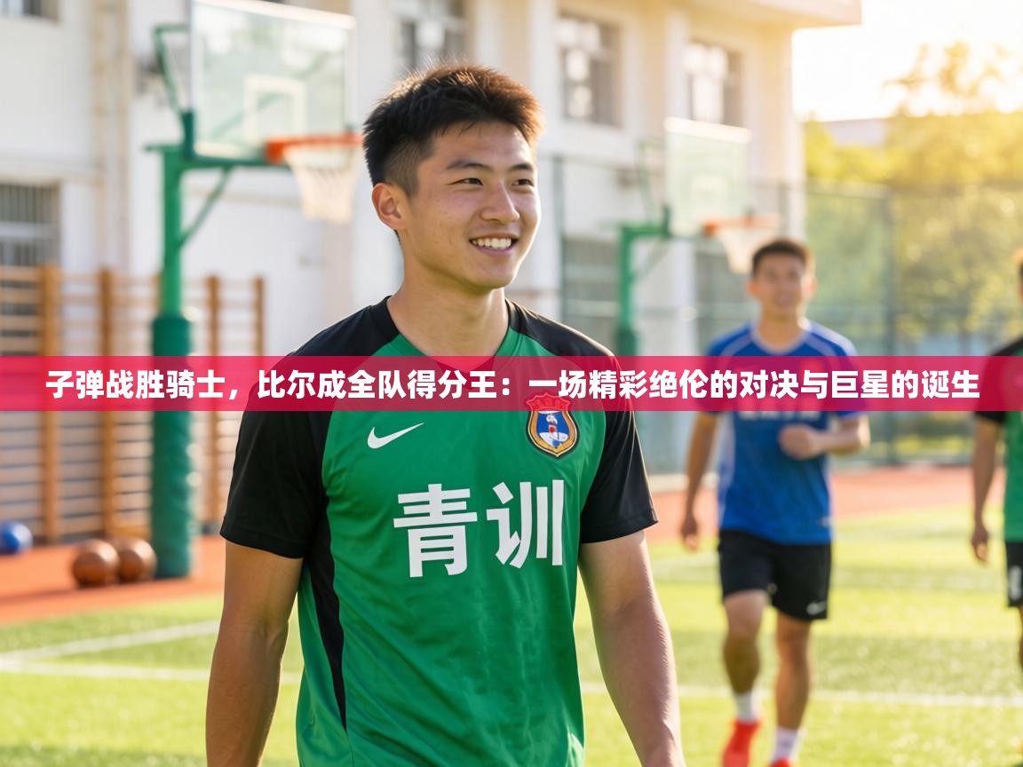 子弹战胜骑士,比尔成全队得分王:一场精彩绝伦的对决与巨星的诞生 第1张