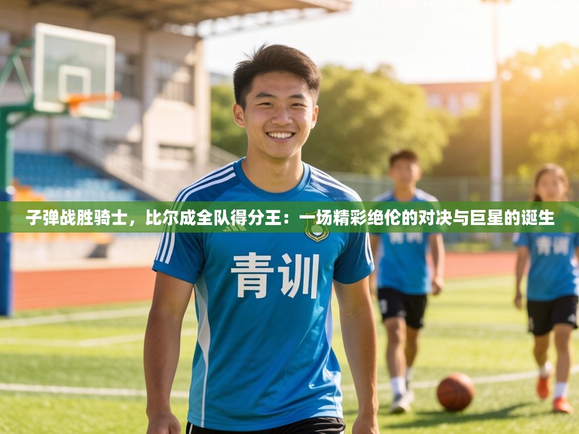 子弹战胜骑士,比尔成全队得分王:一场精彩绝伦的对决与巨星的诞生 第2张